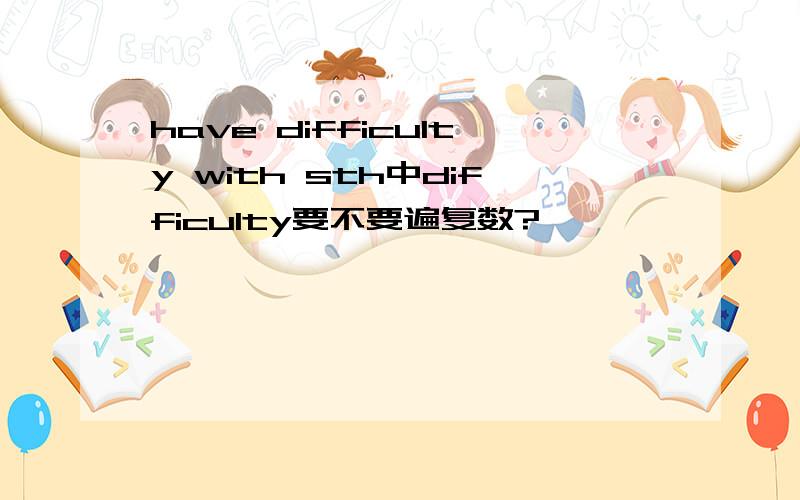 have difficulty with sth中difficulty要不要遍复数?