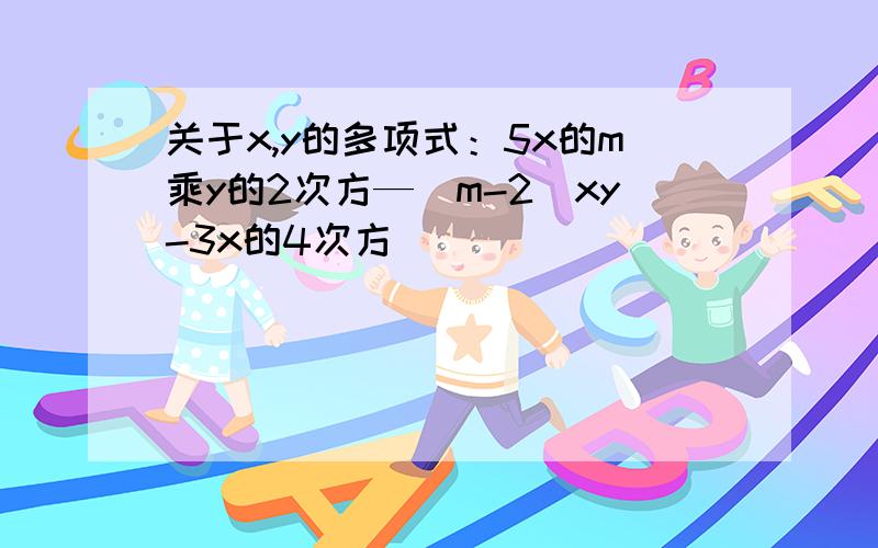 关于x,y的多项式：5x的m乘y的2次方—（m-2）xy-3x的4次方