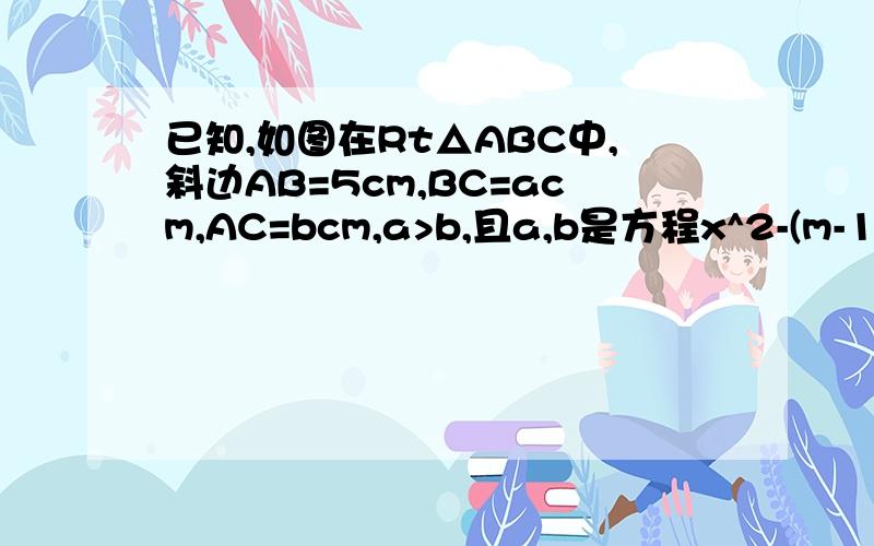 已知,如图在Rt△ABC中,斜边AB=5cm,BC=acm,AC=bcm,a>b,且a,b是方程x^2-(m-1)x+m+4=0的两根.1）求a和b的值.（2）△A'B'C'与△ABC开始时完全重合,然后让△ABC固定不动,将△A'B'C'以1厘米/秒的速度沿BC所在的直线