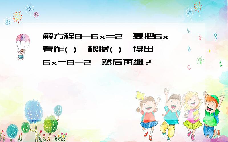 解方程8-6x=2,要把6x看作( ),根据( ),得出6x=8-2,然后再继?