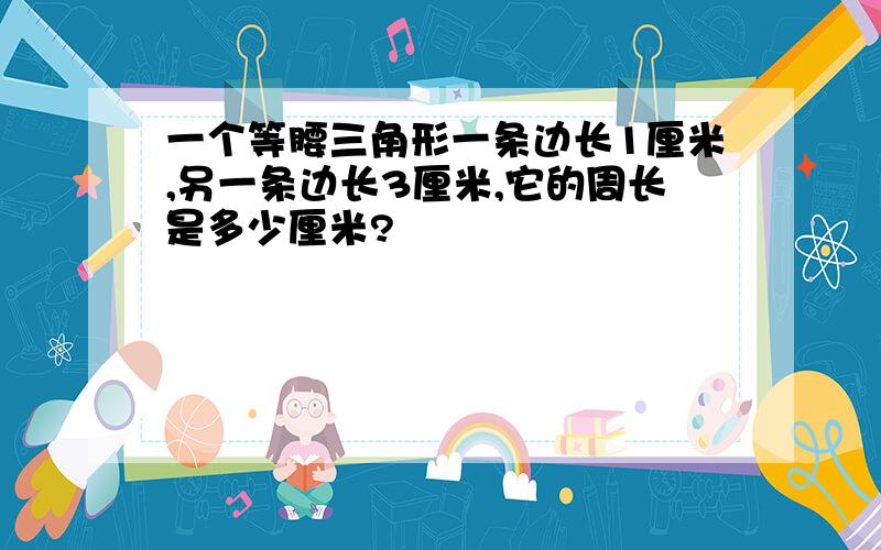 一个等腰三角形一条边长1厘米,另一条边长3厘米,它的周长是多少厘米?