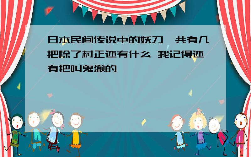 日本民间传说中的妖刀一共有几把除了村正还有什么 我记得还有把叫鬼澈的