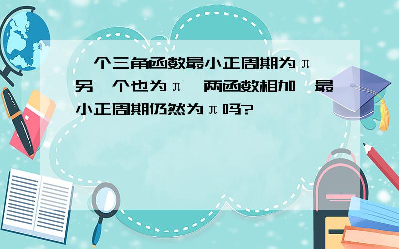 一个三角函数最小正周期为π,另一个也为π,两函数相加,最小正周期仍然为π吗?