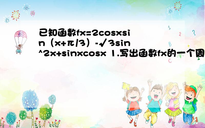 已知函数fx=2cosxsin（x+π/3）-√3sin^2x+sinxcosx 1.写出函数fx的一个周期2.是否存在x∈[0,π/4],使得fx=1/2若存在请求出x、若不存在清说明理由