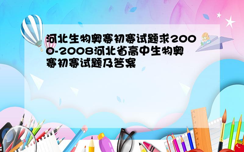 河北生物奥赛初赛试题求2000-2008河北省高中生物奥赛初赛试题及答案