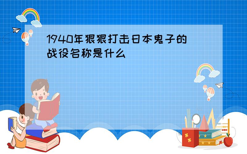 1940年狠狠打击日本鬼子的战役名称是什么