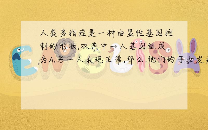 人类多指症是一种由显性基因控制的形状,双亲中一人基因组成为A,另一人表现正常,那么,他们的子女发病的可能性是（ ）A.25% B.50% C.75% D.100%