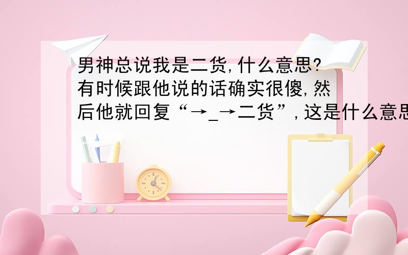 男神总说我是二货,什么意思?有时候跟他说的话确实很傻,然后他就回复“→_→二货”,这是什么意思呢……