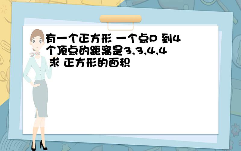 有一个正方形 一个点P 到4个顶点的距离是3,3,4,4 求 正方形的面积