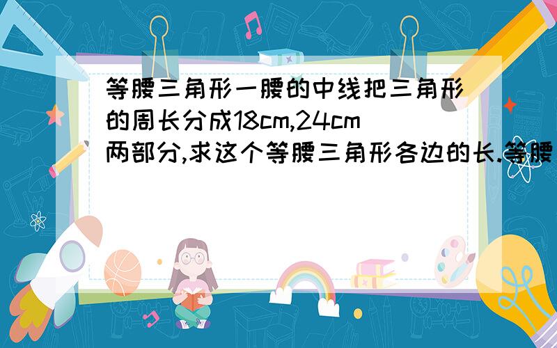 等腰三角形一腰的中线把三角形的周长分成18cm,24cm两部分,求这个等腰三角形各边的长.等腰三角形一腰上的中线把这个三角形的周长分成了9和7两部分,则这个等腰三角形的底边长为________