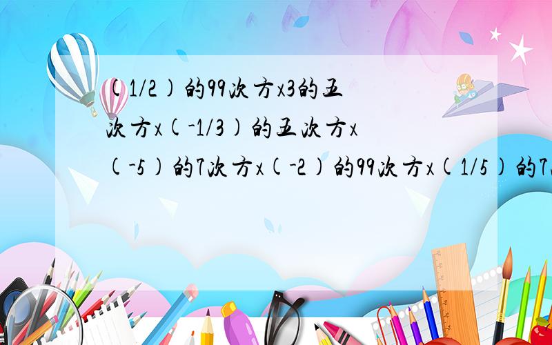 (1/2)的99次方x3的五次方x(-1/3)的五次方x(-5)的7次方x(-2)的99次方x(1/5)的7次方