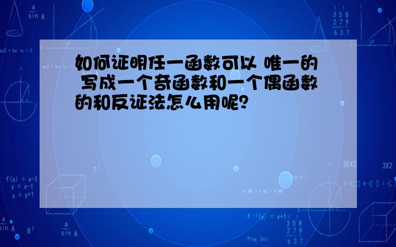 如何证明任一函数可以 唯一的 写成一个奇函数和一个偶函数的和反证法怎么用呢？