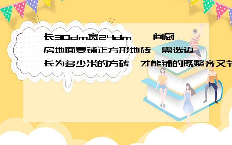 长30dm宽24dm,一间厨房地面要铺正方形地砖,需选边长为多少米的方砖,才能铺的既整齐又节约?