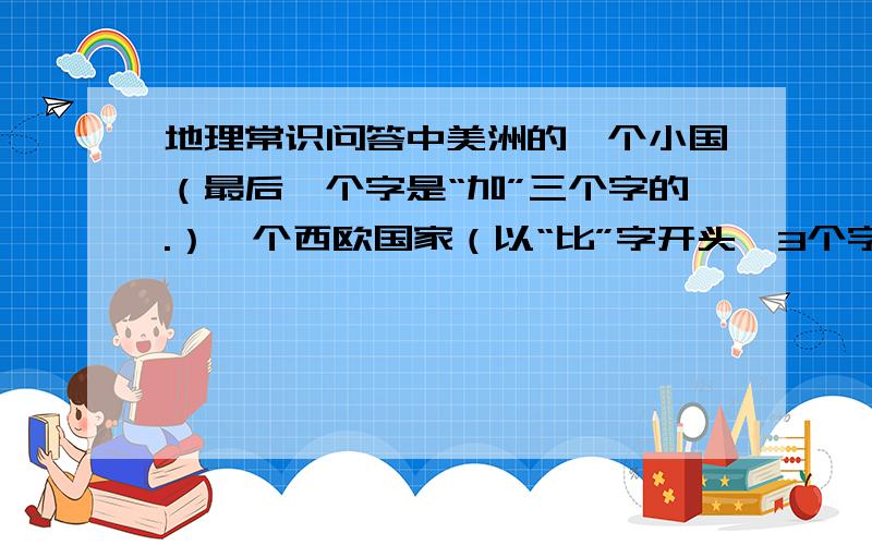 地理常识问答中美洲的一个小国（最后一个字是“加”三个字的.）一个西欧国家（以“比”字开头,3个字的）经线15°的范围（以“时”字开头,三个字）俄罗斯国庆阅兵的场地.种植热带经济