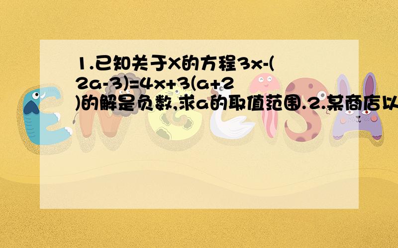 1.已知关于X的方程3x-(2a-3)=4x+3(a+2)的解是负数,求a的取值范围.2.某商店以每辆250元的进价购入200辆自行车,并以每辆275元的价格销售.两个月后自行车的销售款已超过了进货款,这时至少已经售出