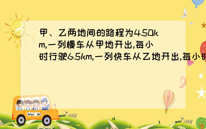 甲、乙两地间的路程为450km,一列慢车从甲地开出,每小时行驶65km,一列快车从乙地开出,每小时行驶85km.（1）两车同时开出,相向而行,经过多少小时相遇?（2）若快车先开出30min,两车相向而行,慢