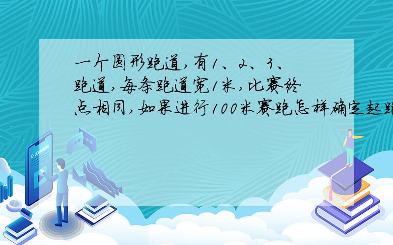 一个圆形跑道,有1、2、3、跑道,每条跑道宽1米,比赛终点相同,如果进行100米赛跑怎样确定起跑线 要算式注意中间那个32米,