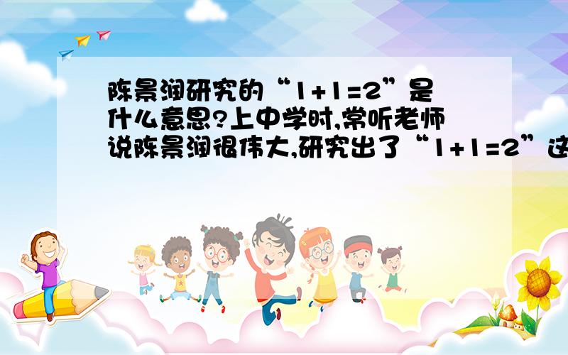 陈景润研究的“1+1=2”是什么意思?上中学时,常听老师说陈景润很伟大,研究出了“1+1=2”这个数学界有名的难题.那时就很崇拜陈景润.现在长大了,就像弄清到底什么叫“1+1=2”?谁能告诉我?