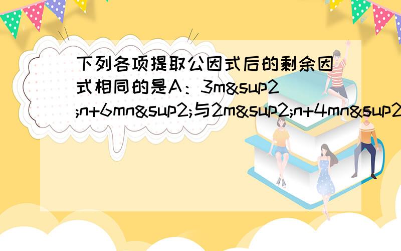 下列各项提取公因式后的剩余因式相同的是A：3m²n+6mn²与2m²n+4mn²+mn B:a&C:6x³+4x²+2x与6x²y+4xy+2y