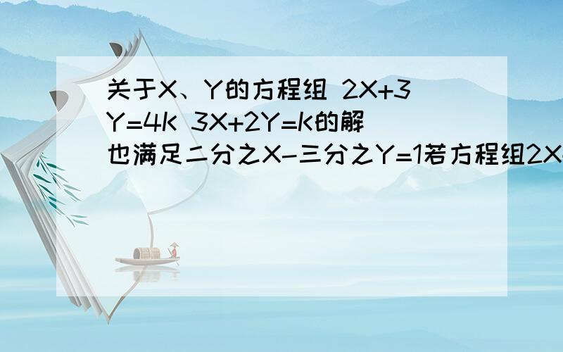 关于X、Y的方程组 2X+3Y=4K 3X+2Y=K的解也满足二分之X-三分之Y=1若方程组2X+3Y=4K 3X+2Y=K的解满足X/2-Y/3=1 `求K的值 A、— 1/7   B、—1/8  C、—3/4   D、—6/7         选哪个?