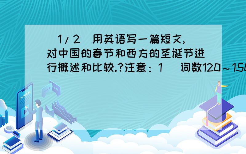 (1/2)用英语写一篇短文,对中国的春节和西方的圣诞节进行概述和比较.?注意：1   词数120～150?     ...(1/2)用英语写一篇短文,对中国的春节和西方的圣诞节进行概述和比较.?注意：1   词数120～150?