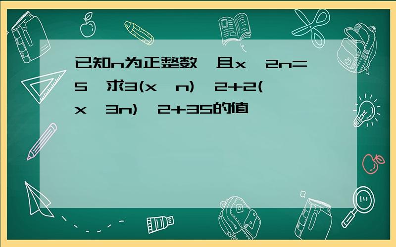 已知n为正整数,且x^2n=5,求3(x^n)^2+2(x^3n)^2+35的值