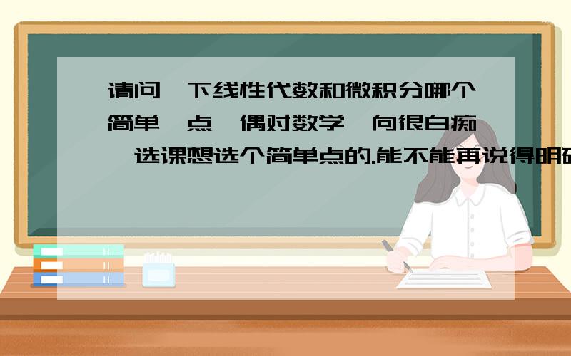 请问一下线性代数和微积分哪个简单一点,偶对数学一向很白痴,选课想选个简单点的.能不能再说得明确点啊，我还是很迷茫啊，