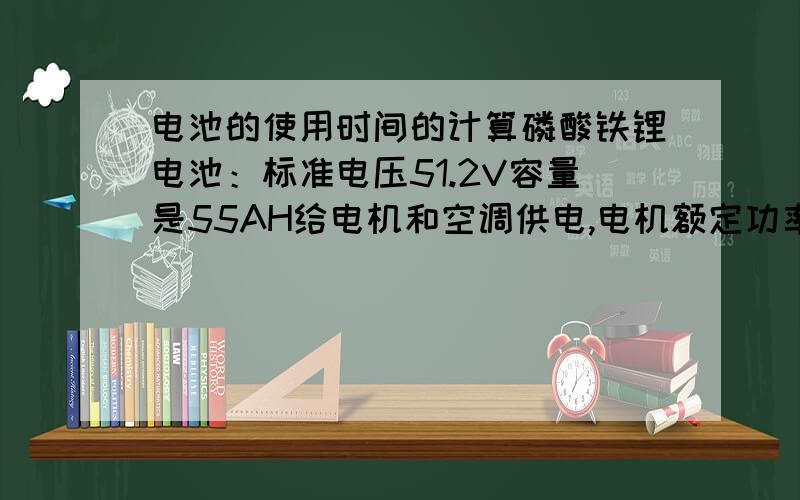 电池的使用时间的计算磷酸铁锂电池：标准电压51.2V容量是55AH给电机和空调供电,电机额定功率3KW,额定电压33V,额定电流73A空调48V750W请问怎么在不同电压下 计算两个电池的供电时间（电池串