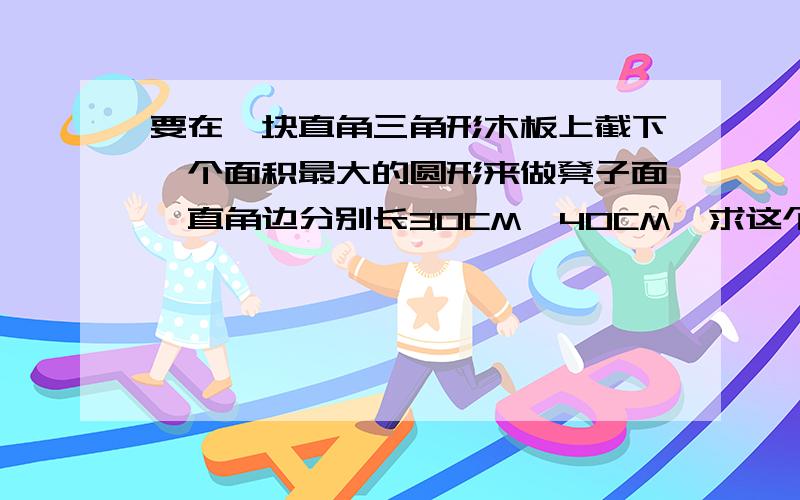 要在一块直角三角形木板上截下一个面积最大的圆形来做凳子面,直角边分别长30CM、40CM,求这个圆的面积