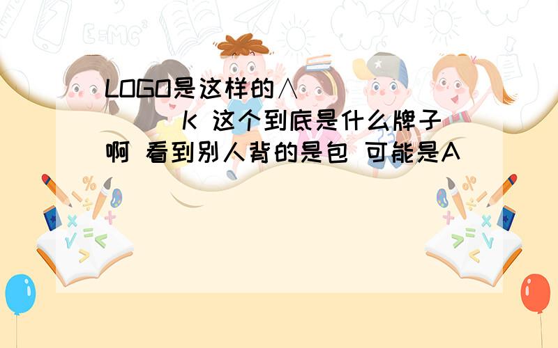 LOGO是这样的∧________K 这个到底是什么牌子啊 看到别人背的是包 可能是A____K