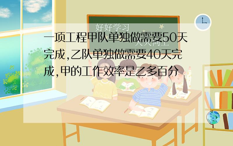 一项工程甲队单独做需要50天完成,乙队单独做需要40天完成,甲的工作效率是乙多百分