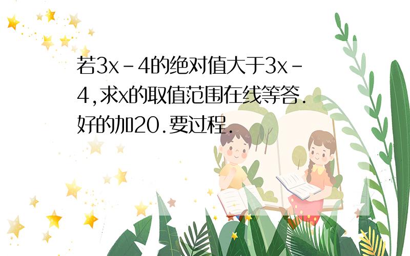 若3x-4的绝对值大于3x-4,求x的取值范围在线等答.好的加20.要过程.