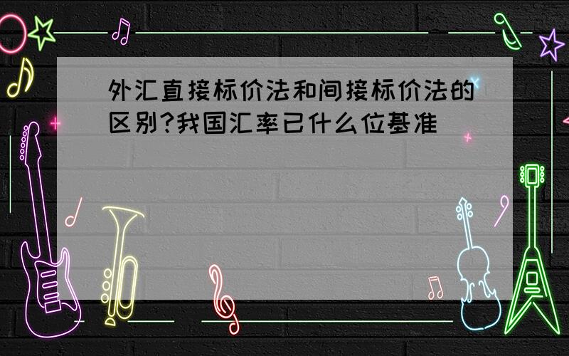 外汇直接标价法和间接标价法的区别?我国汇率已什么位基准