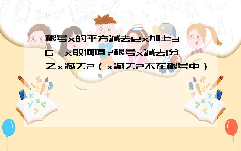 根号x的平方减去12x加上36,x取何值?根号x减去1分之x减去2（x减去2不在根号中）