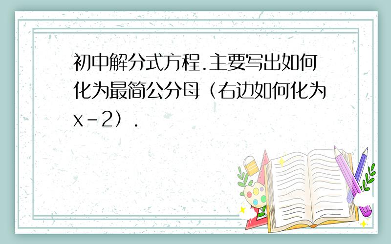 初中解分式方程.主要写出如何化为最简公分母（右边如何化为x-2）.