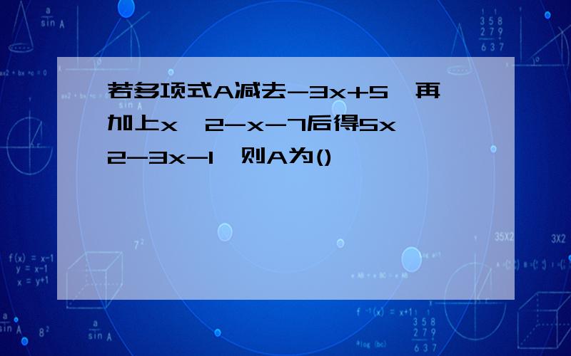 若多项式A减去-3x+5,再加上x^2-x-7后得5x^2-3x-1,则A为()