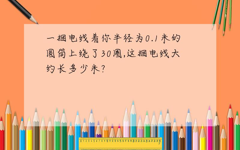 一捆电线着你半径为0.1米的圆筒上绕了30圈,这捆电线大约长多少米?