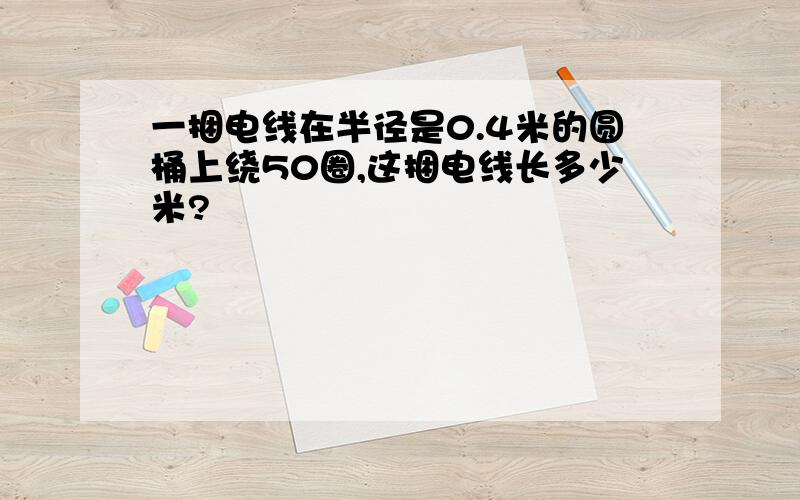 一捆电线在半径是0.4米的圆桶上绕50圈,这捆电线长多少米?