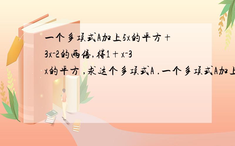 一个多项式A加上5x的平方+3x-2的两倍,得1+x-3x的平方 ,求这个多项式A .一个多项式A加上5x的平方+3x-2的两倍,得1+x-3x的平方  ,求这个多项式A . 我的答案：解：因为A+2（5x的平方+3x-2）= 1+x-3x的平方