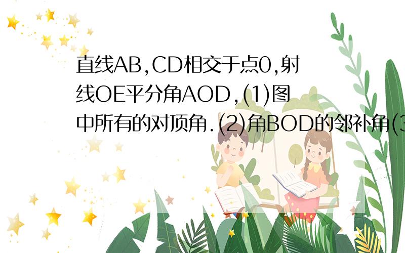 直线AB,CD相交于点0,射线OE平分角AOD,(1)图中所有的对顶角.(2)角BOD的邻补角(3)qe COE的邻补角和补角你好,要过程,谢谢!