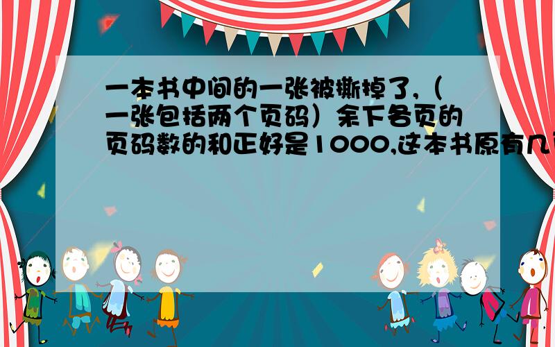 一本书中间的一张被撕掉了,（一张包括两个页码）余下各页的页码数的和正好是1000,这本书原有几页,撕掉的是第几页和第几页