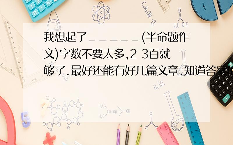 我想起了_____(半命题作文)字数不要太多,2 3百就够了.最好还能有好几篇文章.知道答案的兄弟快回复