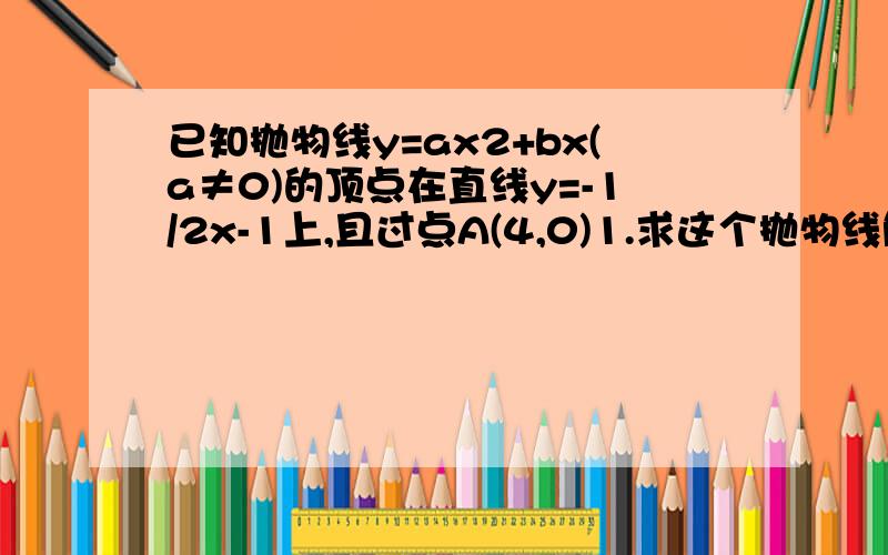 已知抛物线y=ax2+bx(a≠0)的顶点在直线y=-1/2x-1上,且过点A(4,0)1.求这个抛物线解析式 2.设抛物线的顶点为P，是否在抛物线上存在一点B，使四边形QPAB为梯形？若存在，求出B点坐标；若不存在请说