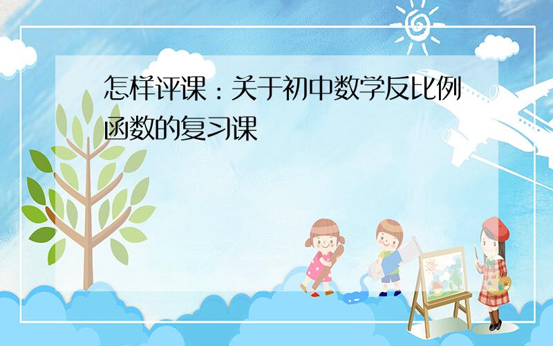 怎样评课：关于初中数学反比例函数的复习课