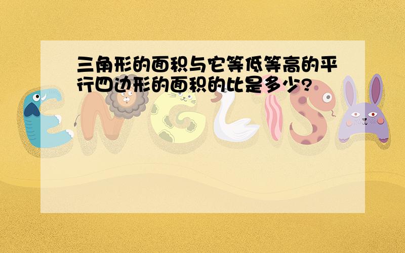 三角形的面积与它等低等高的平行四边形的面积的比是多少?