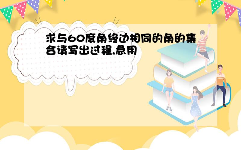 求与60度角终边相同的角的集合请写出过程,急用