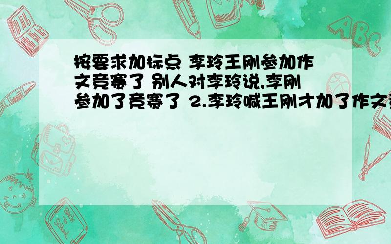 按要求加标点 李玲王刚参加作文竞赛了 别人对李玲说,李刚参加了竞赛了 2.李玲喊王刚才加了作文竞赛了