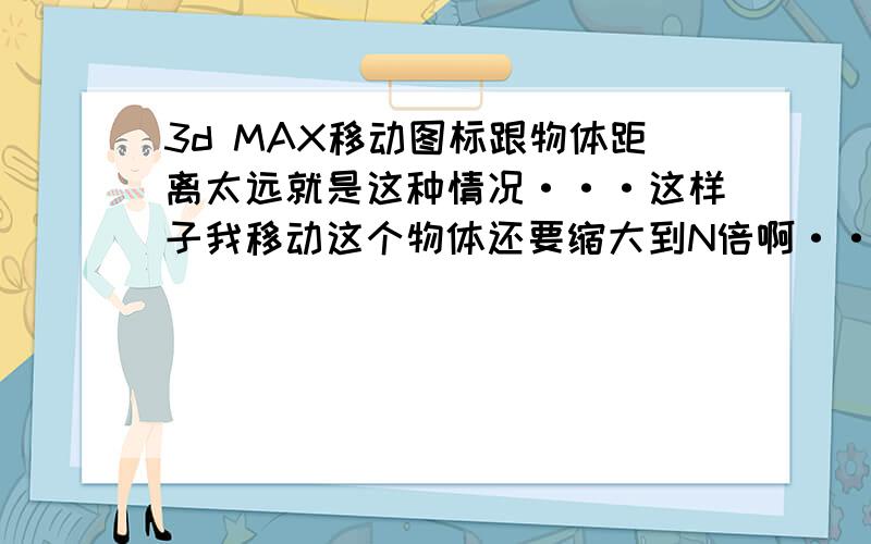 3d MAX移动图标跟物体距离太远就是这种情况···这样子我移动这个物体还要缩大到N倍啊··我晕,怎么解决啊,