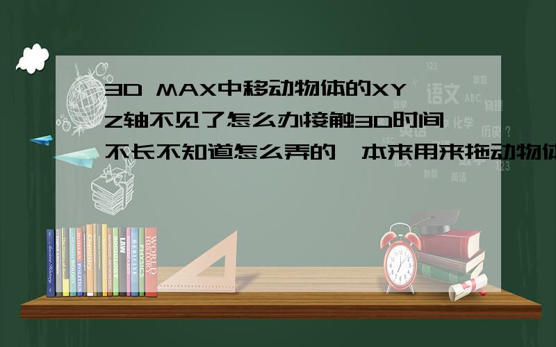 3D MAX中移动物体的XYZ轴不见了怎么办接触3D时间不长不知道怎么弄的,本来用来拖动物体移动的XYZ 轴不见了还是怎么的原来是拖动任意跟轴可以朝相应方向移动但现在点物体后却只能任意移动