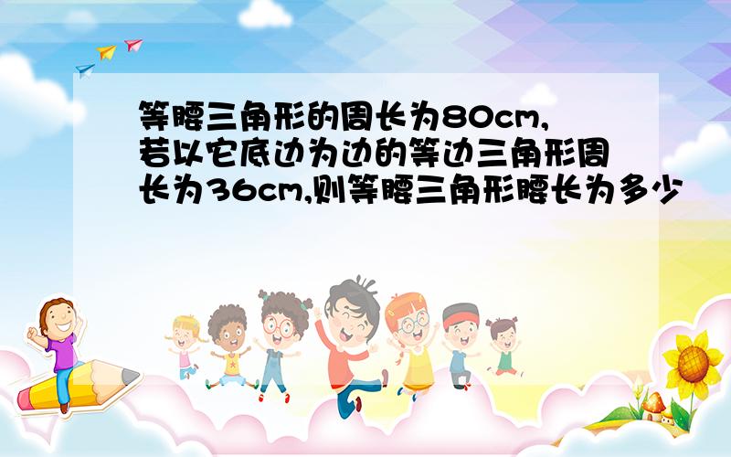 等腰三角形的周长为80cm,若以它底边为边的等边三角形周长为36cm,则等腰三角形腰长为多少